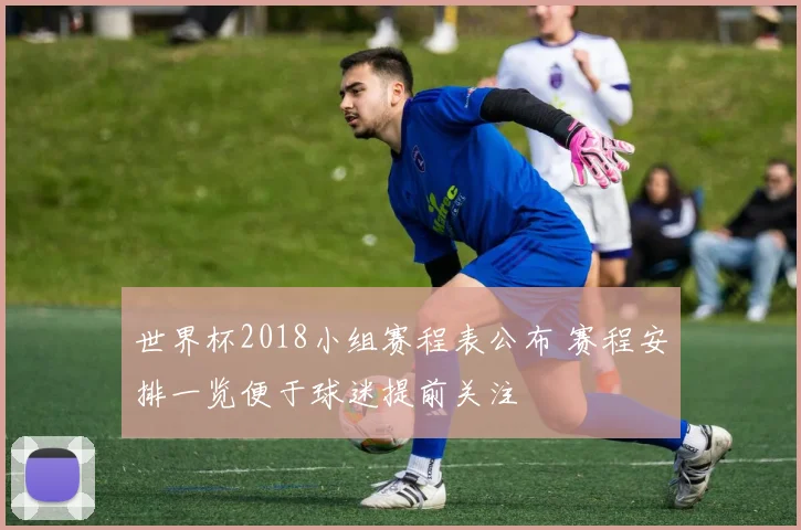 世界杯2018小组赛程表公布 赛程安排一览便于球迷提前关注