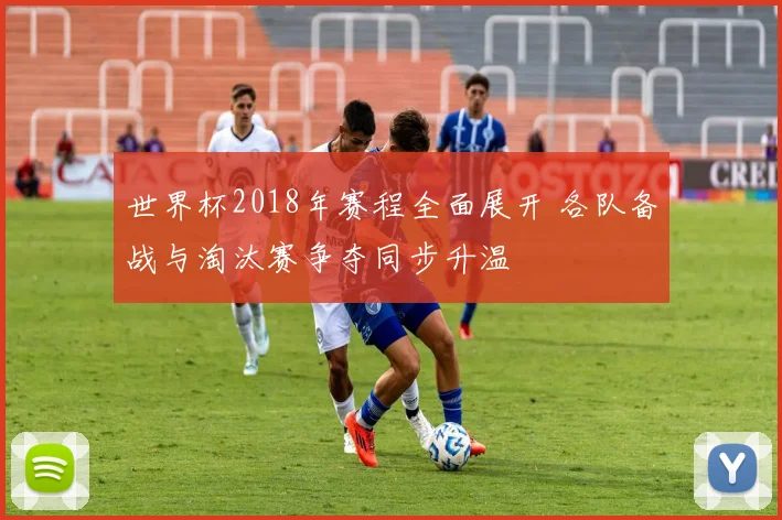 世界杯2018年赛程全面展开 各队备战与淘汰赛争夺同步升温