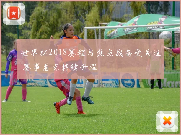 世界杯2018赛程与焦点战备受关注 赛事看点持续升温