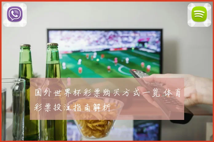 国外世界杯彩票购买方式一览 体育彩票投注指南解析
