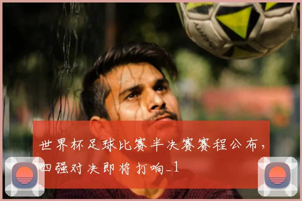世界杯足球比赛半决赛赛程公布,四强对决即将打响_1