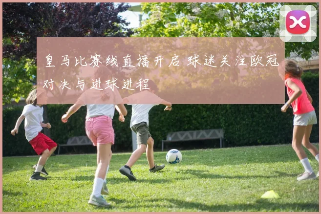 皇马比赛线直播开启 球迷关注欧冠对决与进球进程