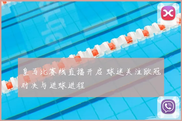 皇马比赛线直播开启 球迷关注欧冠对决与进球进程