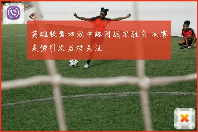 英雄联盟回放中路团战定胜负 决赛走势引发后续关注