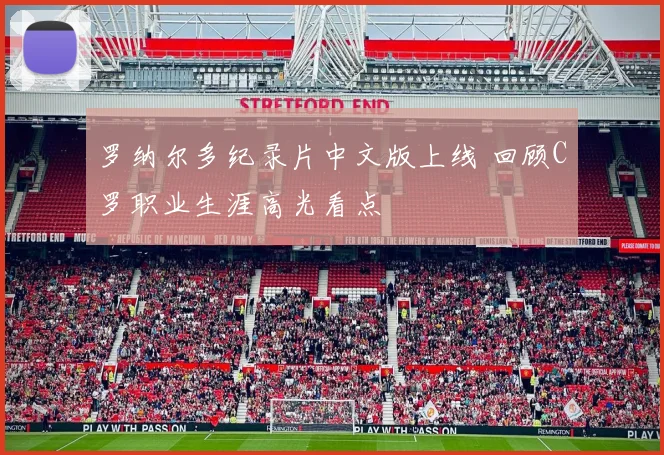 罗纳尔多纪录片中文版上线 回顾C罗职业生涯高光看点